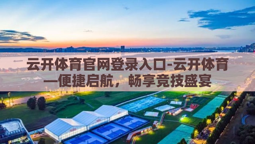 云开体育官网登录入口-云开体育—便捷启航，畅享竞技盛宴，畅享竞技盛宴——云开体育官网登录指南