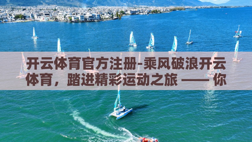 开云体育官方注册-乘风破浪开云体育，踏进精彩运动之旅 —— 你的官方注册指南，开云体育官方注册指南，扬帆启航您的运动精彩之旅