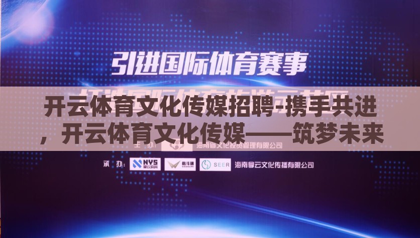 开云体育文化传媒招聘-携手共进，开云体育文化传媒——筑梦未来职场的启航站，开云体育文化传媒——与您共同筑梦未来职场，携手共进
