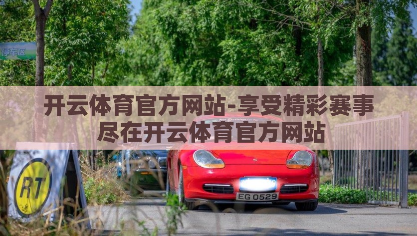 开云体育官方网站-享受精彩赛事 尽在开云体育官方网站，尽在开云体育官方网站，打造您的精彩赛事体验