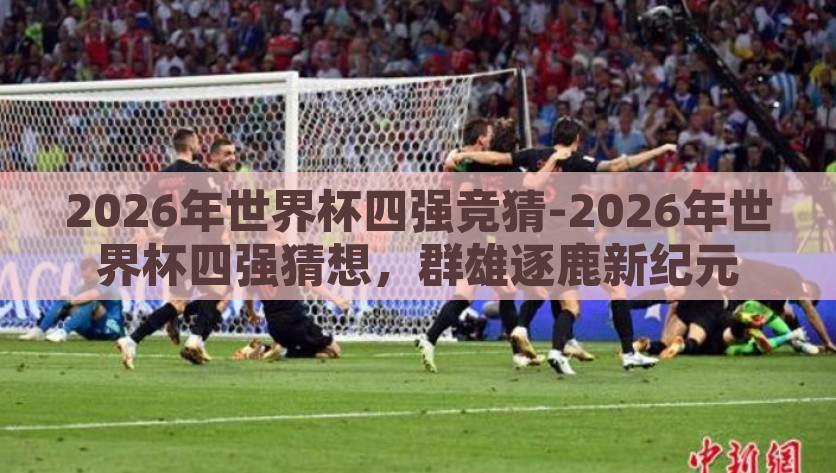 2026年世界杯四强竞猜-2026年世界杯四强猜想，群雄逐鹿新纪元，2026年世界杯四强猜想，群雄逐鹿新纪元