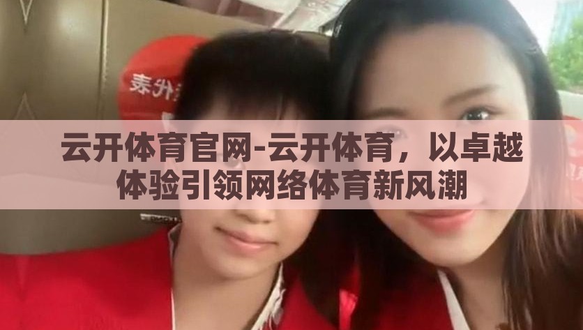 云开体育官网-云开体育，以卓越体验引领网络体育新风潮，云开体育引领网络体育新风尚，以卓越体验赋能用户体验