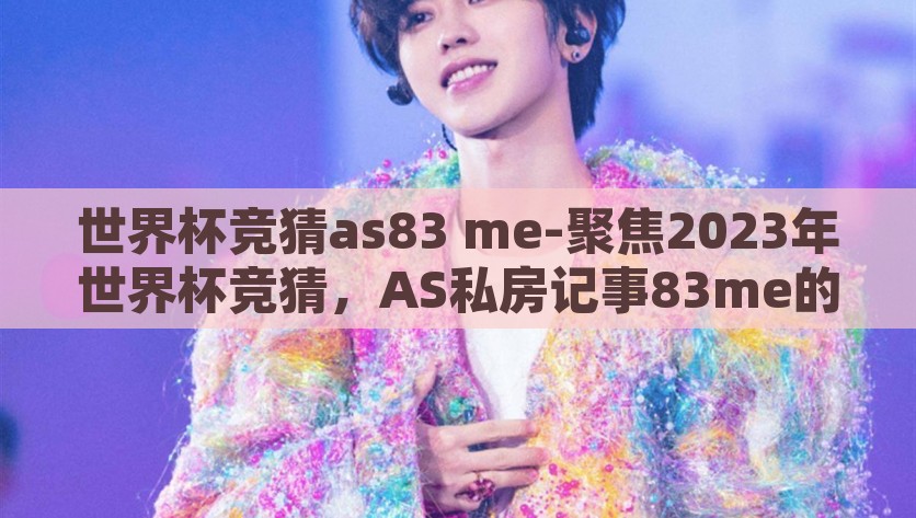 世界杯竞猜as83 me-聚焦2023年世界杯竞猜，AS私房记事83me的预测之旅，2023世界杯竞猜前瞻，AS83me的预测奇旅