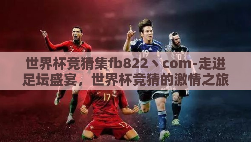 世界杯竞猜集fb822丶com-走进足坛盛宴，世界杯竞猜的激情之旅，世界杯竞猜狂欢，fd822点com上的足坛盛宴激情之旅