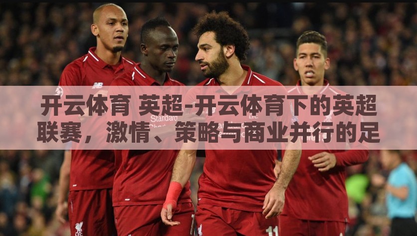 开云体育 英超-开云体育下的英超联赛，激情、策略与商业并行的足球盛宴，开云体育下的英超，激情、策略与商业共舞的足球盛宴