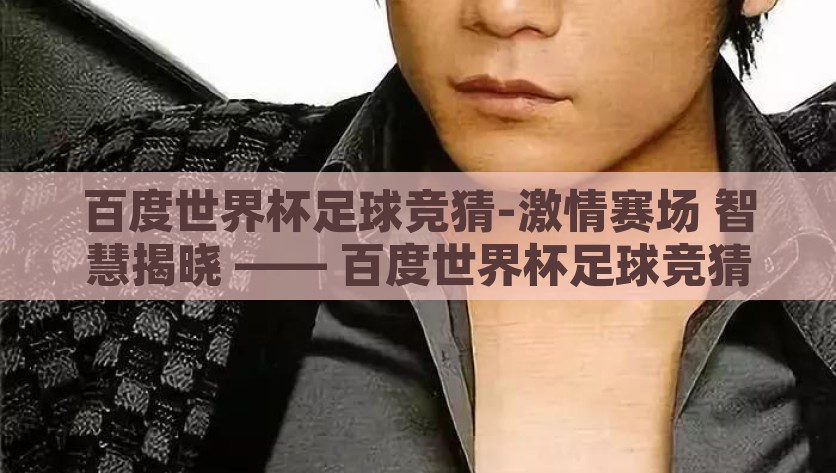 百度世界杯足球竞猜-激情赛场 智慧揭晓 —— 百度世界杯足球竞猜的魅力与魅力时刻，从激情赛场到智慧揭晓，百度世界杯足球竞猜的魅力时刻