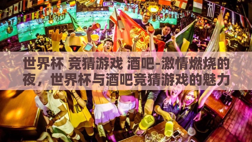 世界杯 竞猜游戏 酒吧-激情燃烧的夜，世界杯与酒吧竞猜游戏的魅力碰撞，燃情之夜，世界杯与酒吧竞猜游戏的激情碰撞