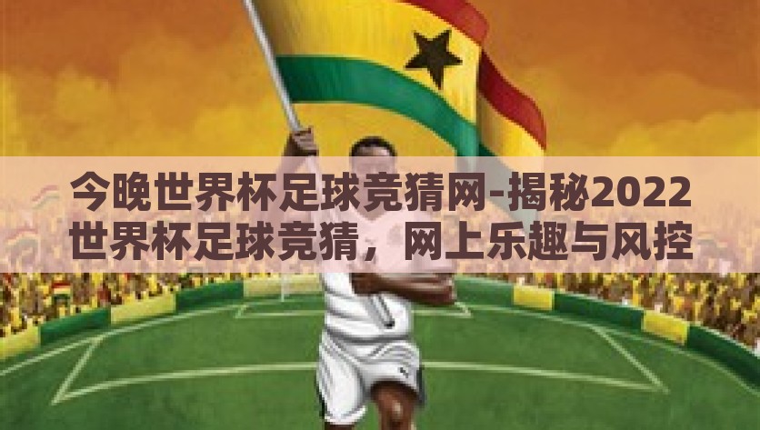 今晚世界杯足球竞猜网-揭秘2022世界杯足球竞猜，网上乐趣与风控并行，2022世界杯足球竞猜，网上乐趣与风控同行揭秘