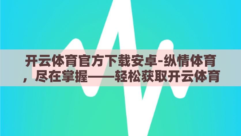 开云体育官方下载安卓-纵情体育，尽在掌握——轻松获取开云体育官方安卓版下载指南，掌握体育激情，一键下载开云体育官方安卓版