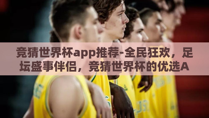 竞猜世界杯app推荐-全民狂欢，足坛盛事伴侣，竞猜世界杯的优选App探秘，全民狂欢！揭秘竞猜世界杯的优选App伴侣