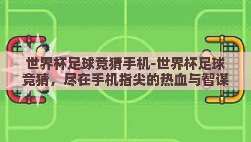 世界杯足球竞猜手机-世界杯足球竞猜，尽在手机指尖的热血与智谋，指尖世界足球，尽享竞猜的激情与智慧