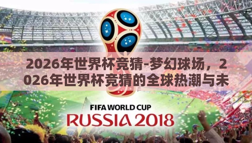 2026年世界杯竞猜-梦幻球场，2026年世界杯竞猜的全球热潮与未知变数，2026年世界杯竞猜，全球热潮与未知变数交汇的梦幻球场