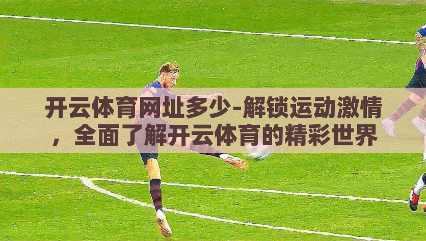开云体育网址多少-解锁运动激情，全面了解开云体育的精彩世界，探索开云体育，解锁运动激情的全面指南
