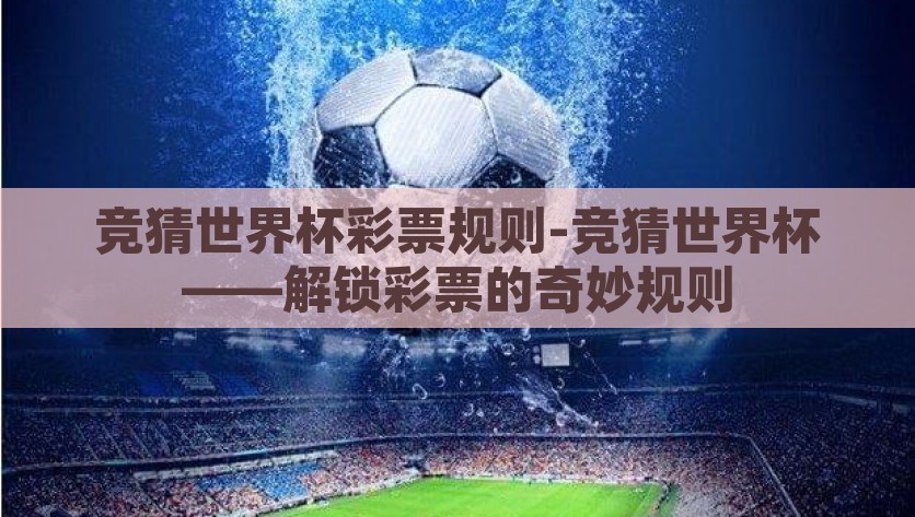竞猜世界杯彩票规则-竞猜世界杯——解锁彩票的奇妙规则，解锁彩票的奇妙，竞猜世界杯的趣味规则