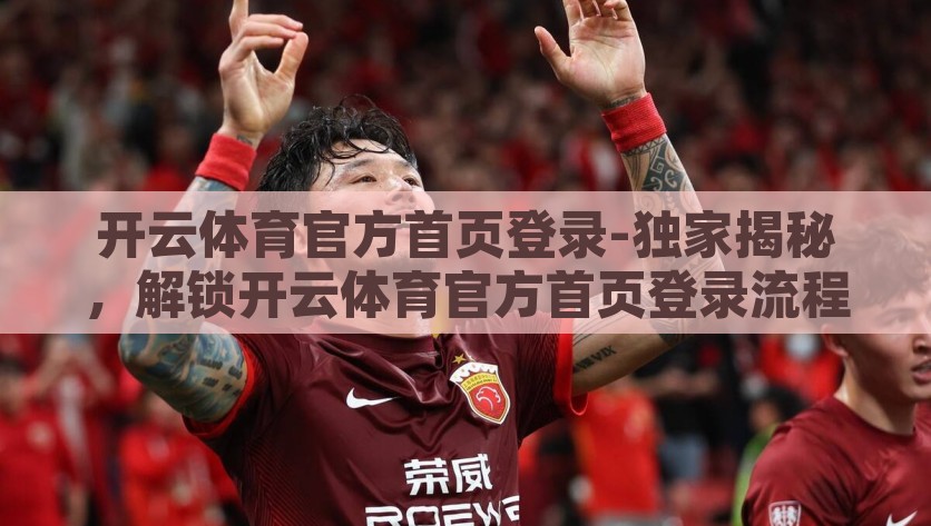 开云体育官方首页登录-独家揭秘，解锁开云体育官方首页登录流程全览，如何解锁开云体育官方首页登录全流程