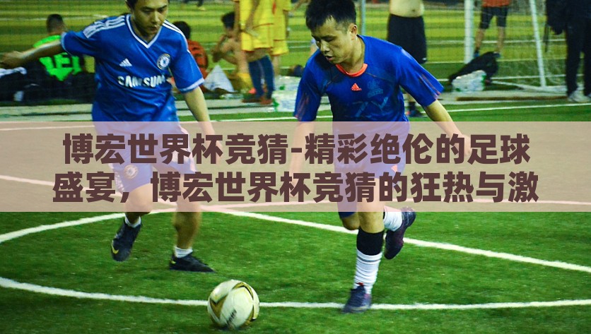 博宏世界杯竞猜-精彩绝伦的足球盛宴，博宏世界杯竞猜的狂热与激情，博宏世界杯竞猜，狂热与激情的足球盛宴