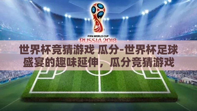 世界杯竞猜游戏 瓜分-世界杯足球盛宴的趣味延伸，瓜分竞猜游戏，瓜分世界杯足球盛宴，趣味竞猜游戏的魅力