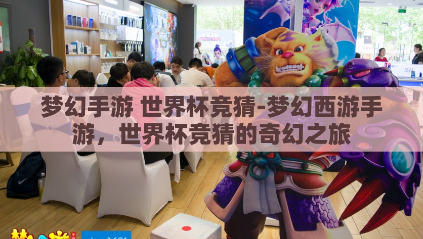 梦幻手游 世界杯竞猜-梦幻西游手游，世界杯竞猜的奇幻之旅，梦幻西游手游，世界杯竞猜的奇幻之旅