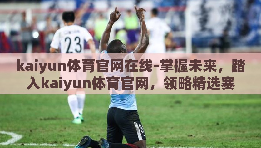 kaiyun体育官网在线-掌握未来，踏入kaiyun体育官网，领略精选赛事与乐趣，掌控未来，踏入kaiyun体育官网，领略精选赛事与乐趣无限