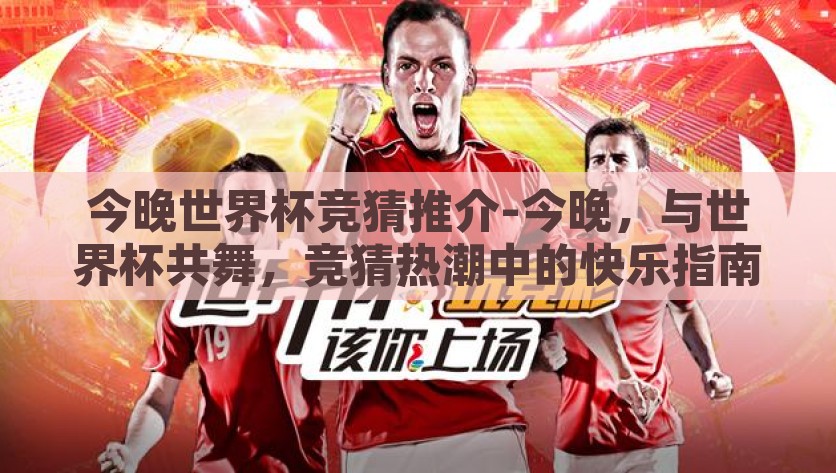 今晚世界杯竞猜推介-今晚，与世界杯共舞，竞猜热潮中的快乐指南，今晚世界杯竞猜，共舞足球激情，解锁快乐竞猜指南