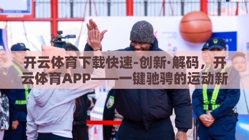 开云体育下载快速-创新·解码，开云体育APP——一键驰骋的运动新伴侣，开云体育APP，一触即达的运动创新新体验