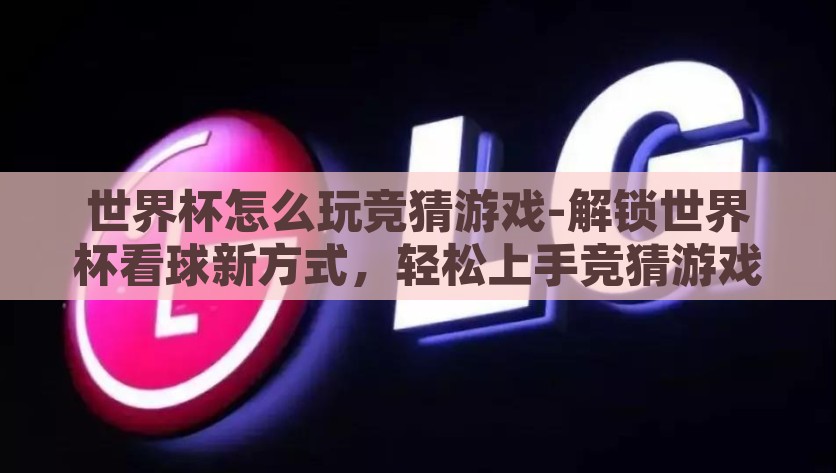 世界杯怎么玩竞猜游戏-解锁世界杯看球新方式，轻松上手竞猜游戏的乐趣，世界杯军备竞赛，解锁新的观球方式，轻松享受竞猜乐趣