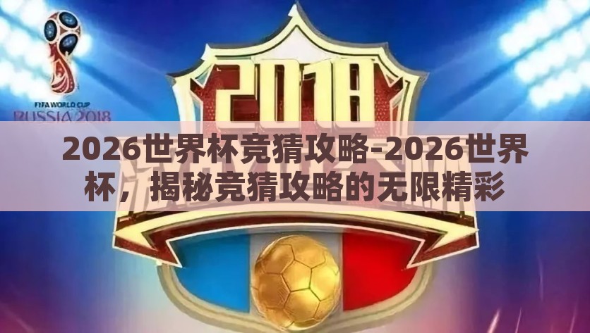 2026世界杯竞猜攻略-2026世界杯，揭秘竞猜攻略的无限精彩，2026世界杯竞猜指南，解锁竞猜攻略的无穷魅力