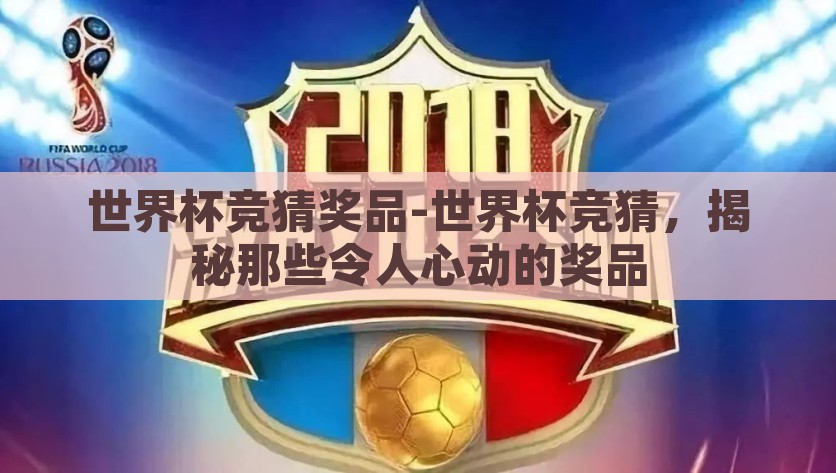 世界杯竞猜奖品-世界杯竞猜，揭秘那些令人心动的奖品，世界足球狂欢节，揭秘令人心动的世界杯竞猜奖品