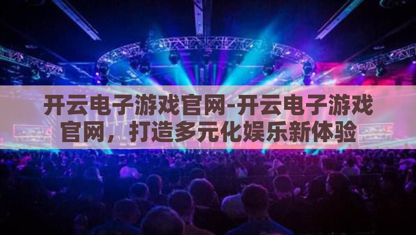 开云电子游戏官网-开云电子游戏官网，打造多元化娱乐新体验，开云电子游戏官网，开启多元化娱乐新纪元