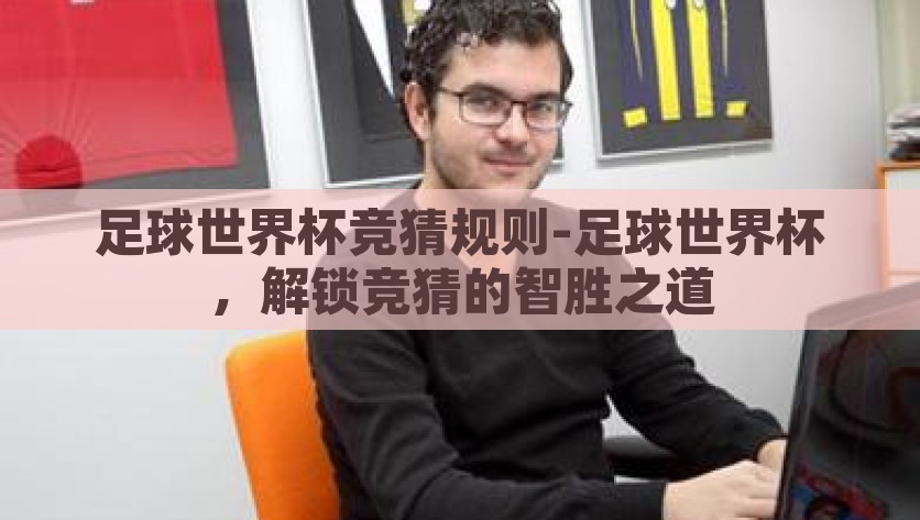 足球世界杯竞猜规则-足球世界杯，解锁竞猜的智胜之道，探寻足球世界杯竞猜的智胜策略，解锁竞猜规则的秘诀