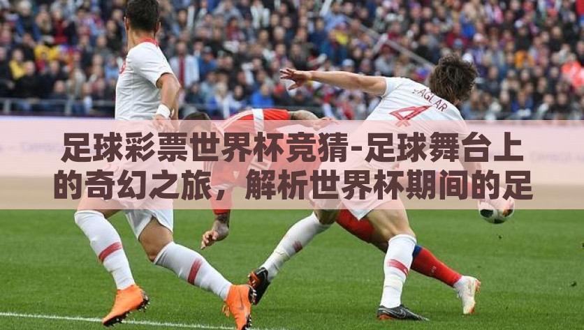 足球彩票世界杯竞猜-足球舞台上的奇幻之旅，解析世界杯期间的足球彩票竞猜现象，足球奇幻之旅，世界杯期间足球彩票竞猜现象解析