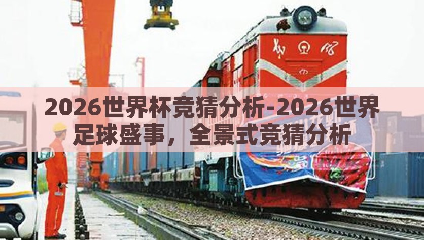 2026世界杯竞猜分析-2026世界足球盛事，全景式竞猜分析，2026世界杯前瞻，全景式竞猜分析与盛事预测