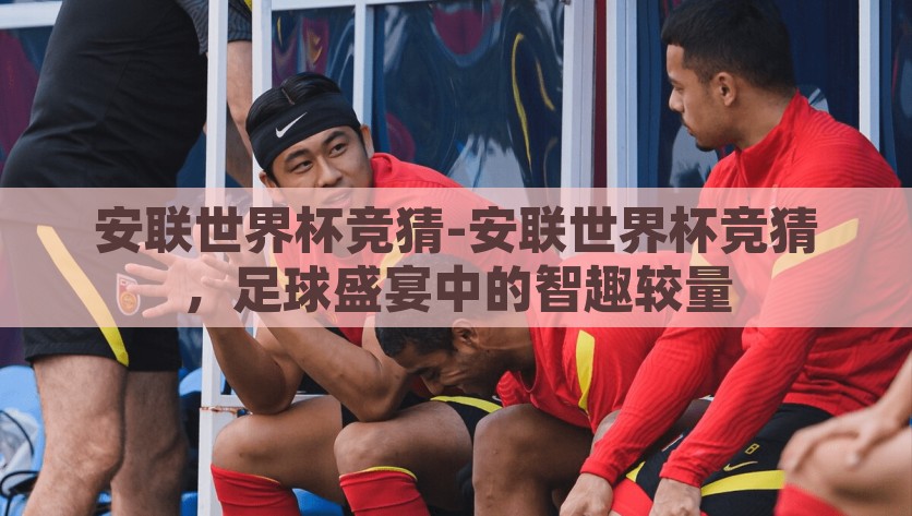 安联世界杯竞猜-安联世界杯竞猜，足球盛宴中的智趣较量，安联世界杯竞猜，足球盛宴中的智趣较量