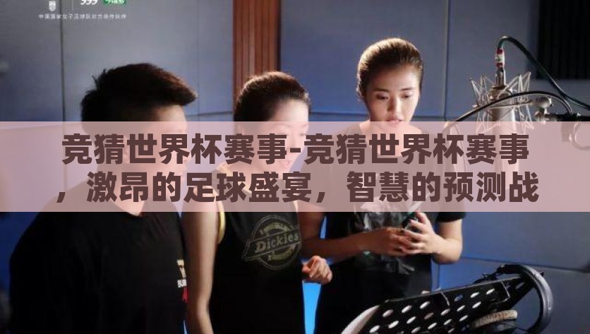 竞猜世界杯赛事-竞猜世界杯赛事，激昂的足球盛宴，智慧的预测战场，探索竞猜世界杯赛事，足球激情与智慧预测的碰撞