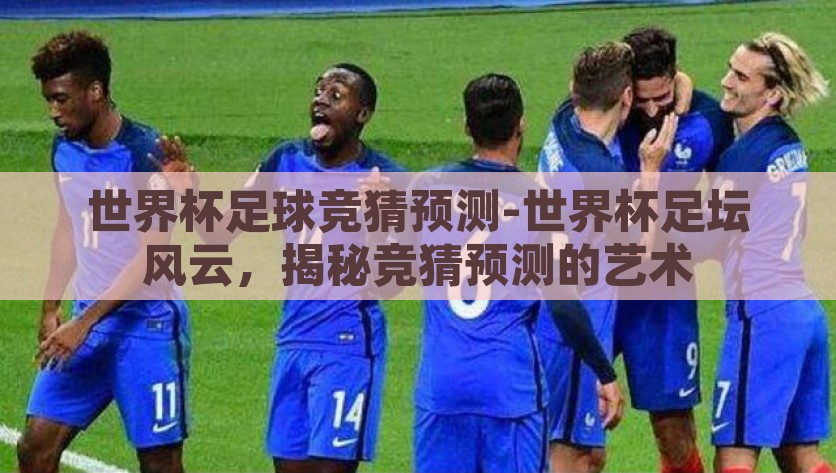 世界杯足球竞猜预测-世界杯足坛风云，揭秘竞猜预测的艺术，揭秘世界杯足坛风云，竞猜预测的艺术与技巧