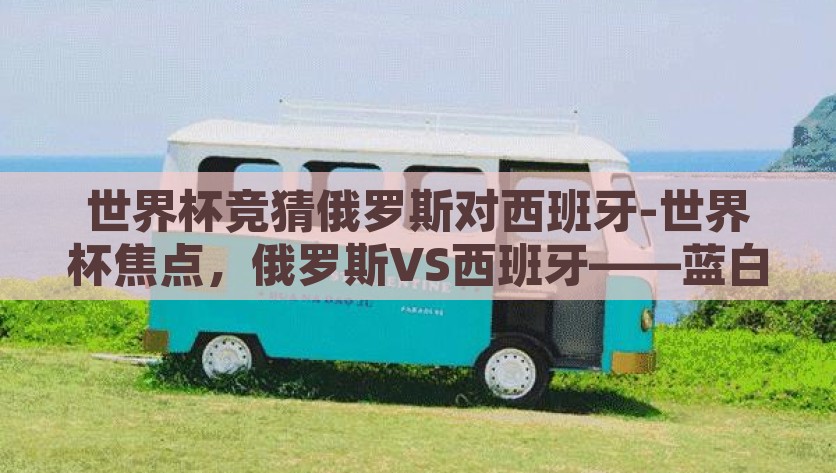 世界杯竞猜俄罗斯对西班牙-世界杯焦点，俄罗斯VS西班牙——蓝白与黑色风暴的碰撞，俄罗斯VS西班牙——蓝白与黑色风暴的碰撞，世界杯竞猜焦点