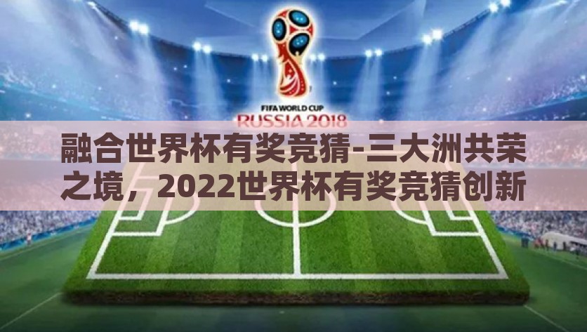 融合世界杯有奖竞猜-三大洲共荣之境，2022世界杯有奖竞猜创新融合，2022世界杯新体验，三大洲共荣的融合有奖竞猜