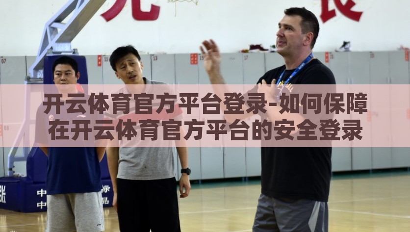 开云体育官方平台登录-如何保障在开云体育官方平台的安全登录，开云体育官方平台，安全登录的保障与实践