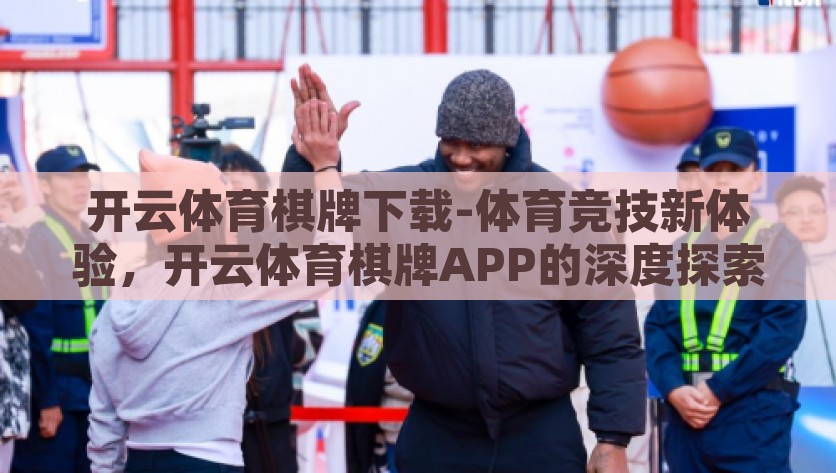 开云体育棋牌下载-体育竞技新体验，开云体育棋牌APP的深度探索，解锁运动激情新方式，开云体育棋牌APP的全方位探索