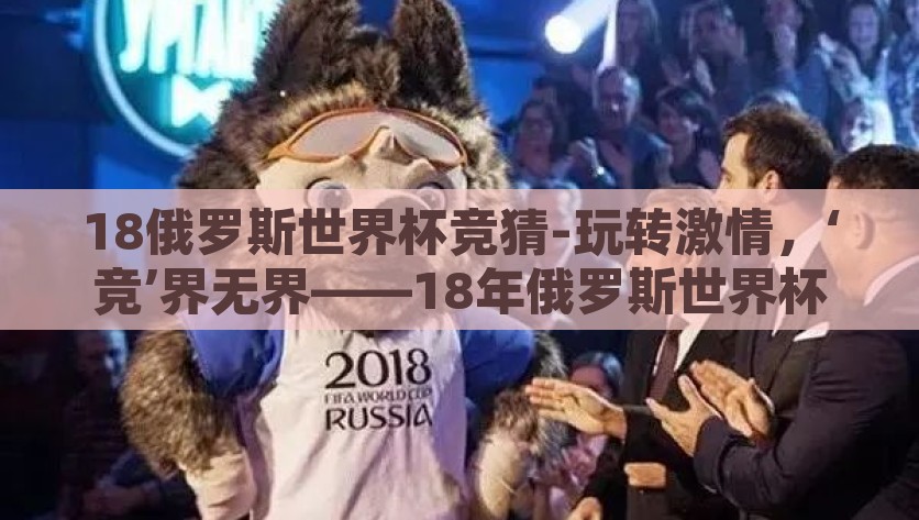18俄罗斯世界杯竞猜-玩转激情，‘竞’界无界——18年俄罗斯世界杯竞猜的狂欢与趣谈，激情竞猜，2018年俄罗斯世界杯的趣味狂欢与无界竞技