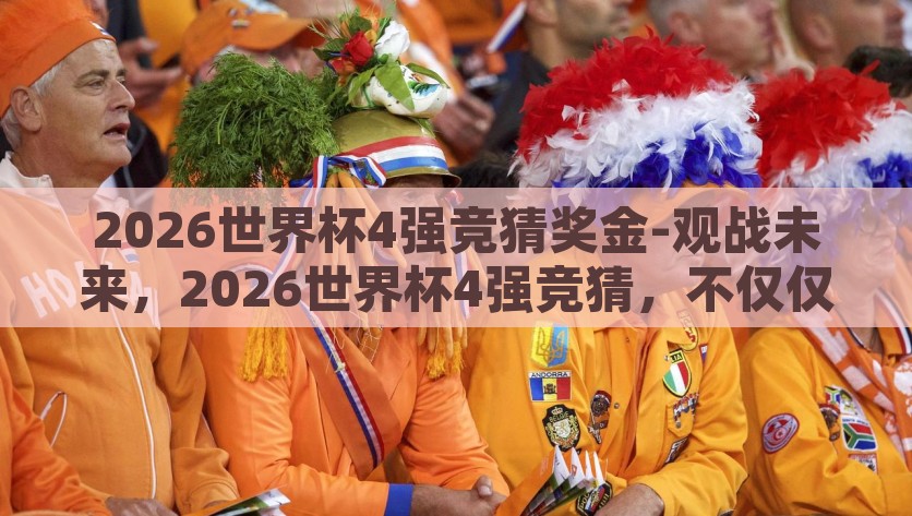 2026世界杯4强竞猜奖金-观战未来，2026世界杯4强竞猜，不仅仅是游戏的较量，2026世界杯4强竞猜，从游戏较量到未来观战的风云之旅