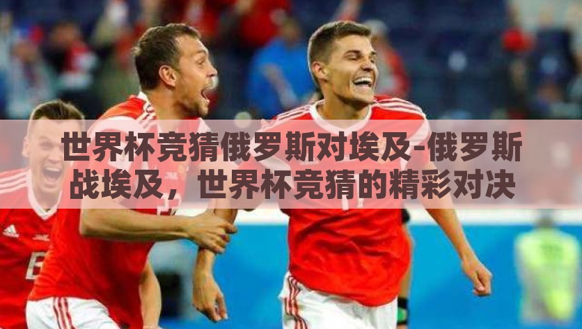 世界杯竞猜俄罗斯对埃及-俄罗斯战埃及，世界杯竞猜的精彩对决，俄罗斯VS埃及，世界杯竞猜的震撼对决