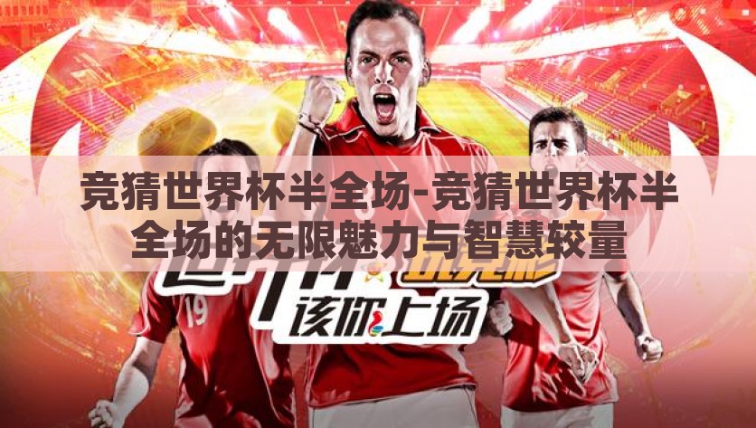 竞猜世界杯半全场-竞猜世界杯半全场的无限魅力与智慧较量，‘预见未来’，竞猜世界杯半全场的无限魅力与智慧较量