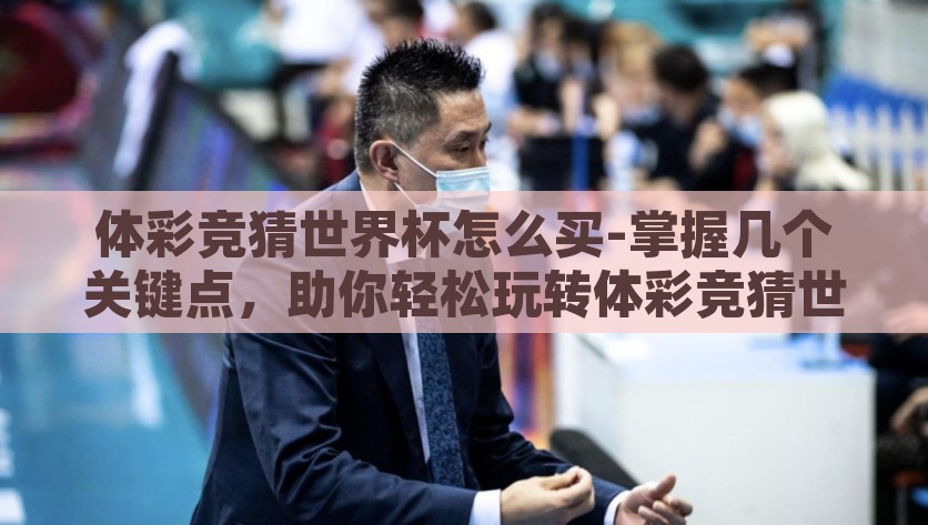 体彩竞猜世界杯怎么买-掌握几个关键点，助你轻松玩转体彩竞猜世界杯，掌握这几个关键点，轻松玩转体彩竞猜世界杯，专业指导与策略分析