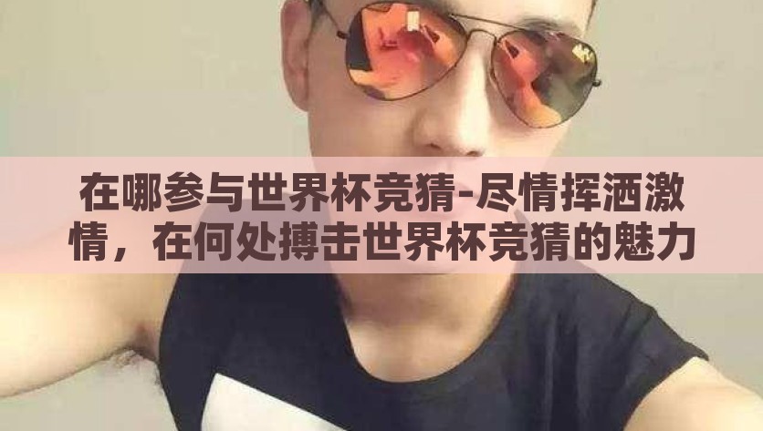 在哪参与世界杯竞猜-尽情挥洒激情，在何处搏击世界杯竞猜的魅力，挥洒激情，搏击魅力，捷报频传的世界杯竞猜盛宴