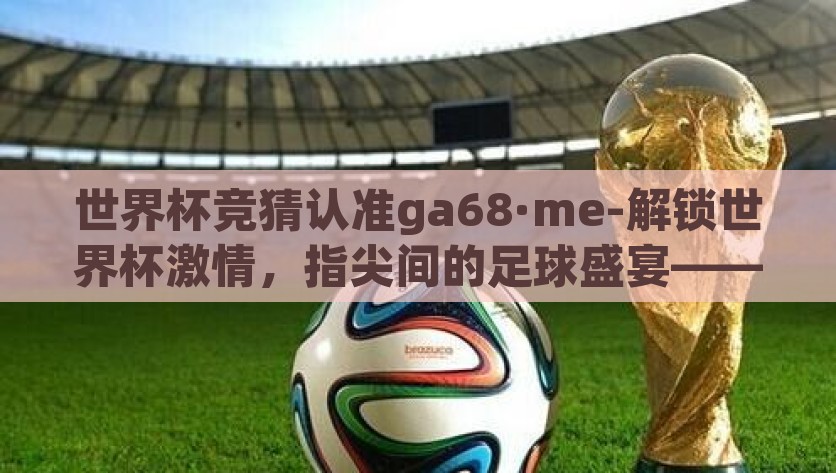 世界杯竞猜认准ga68·me-解锁世界杯激情，指尖间的足球盛宴——专访GA68·ME世界杯竞猜平台，解锁世界杯激情，GT8·ME指尖间的足球盛宴
