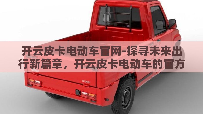 开云皮卡电动车官网-探寻未来出行新篇章，开云皮卡电动车的官方世界，未来出行，开云皮卡电动车的官方收录