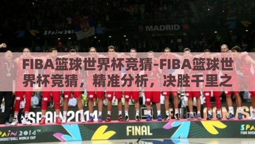 FIBA篮球世界杯竞猜-FIBA篮球世界杯竞猜，精准分析，决胜千里之外，揭秘FIBA篮球世界杯，精准分析，决胜千里