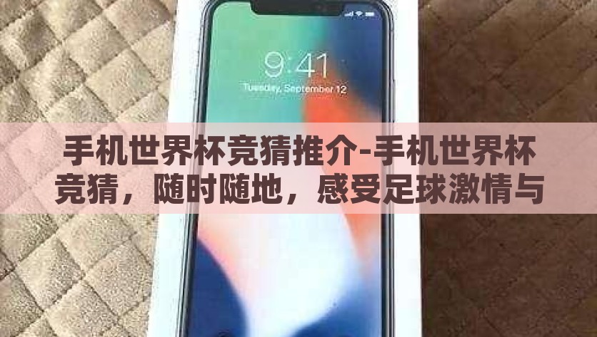手机世界杯竞猜推介-手机世界杯竞猜，随时随地，感受足球激情与智慧的碰撞，手机足球竞猜，随时感受碰撞智慧的激情