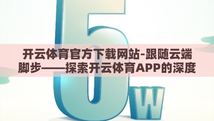 开云体育官方下载网站-跟随云端脚步——探索开云体育APP的深度体验与功能解析，探索开云体育APP，深度体验与云端脚下的精彩功能